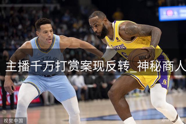 主播千万打赏案现反转 神秘商人涉多重罪名争议